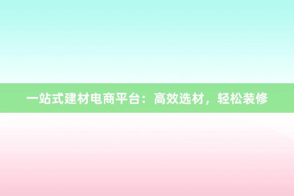 一站式建材电商平台：高效选材，轻松装修