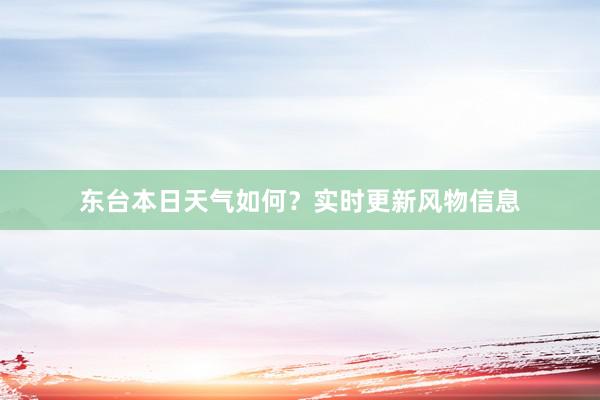 东台本日天气如何？实时更新风物信息