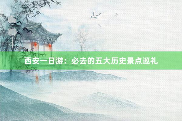 西安一日游：必去的五大历史景点巡礼