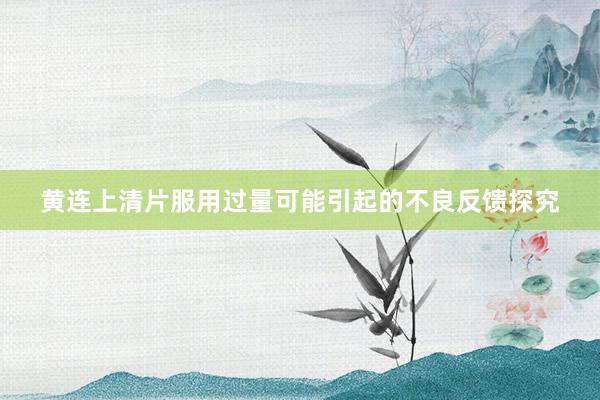 黄连上清片服用过量可能引起的不良反馈探究