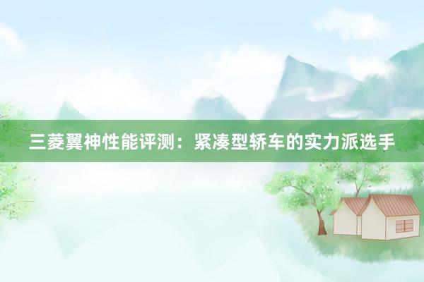 三菱翼神性能评测：紧凑型轿车的实力派选手